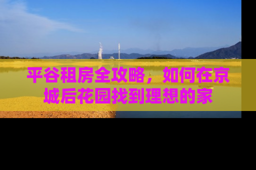 平谷租房全攻略，如何在京城后花园找到理想的家