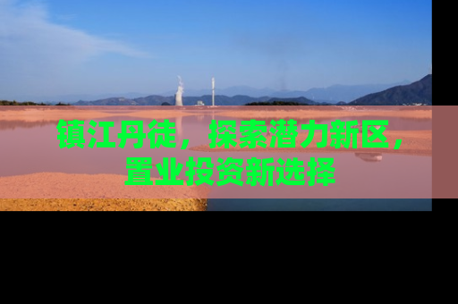 镇江丹徒，探索潜力新区，置业投资新选择
