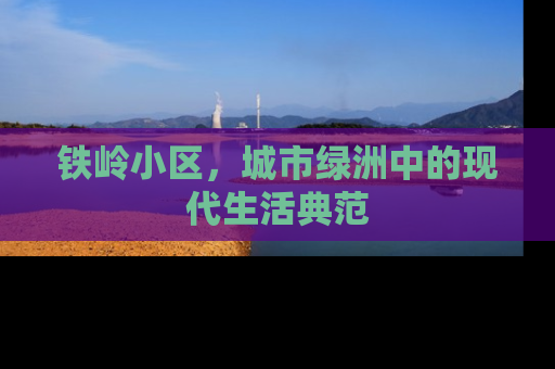 铁岭小区，城市绿洲中的现代生活典范