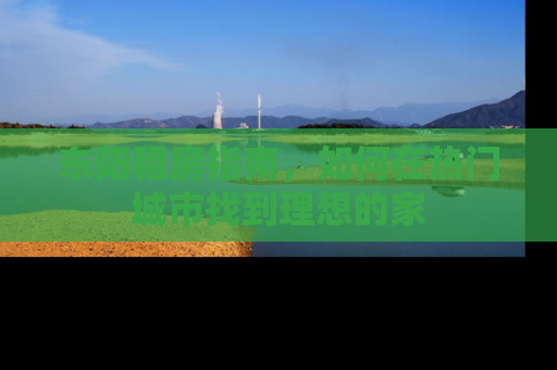 东阳租房指南，如何在热门城市找到理想的家