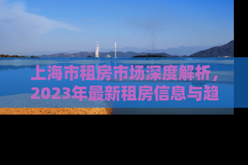 上海市租房市场深度解析，2023年最新租房信息与趋势预测