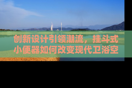 创新设计引领潮流，挂斗式小便器如何改变现代卫浴空间