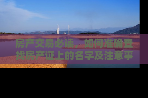 房产交易必读，如何准确查找房产证上的名字及注意事项