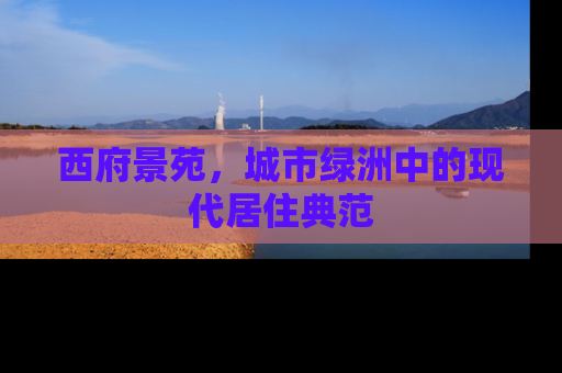 西府景苑，城市绿洲中的现代居住典范