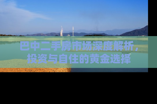 巴中二手房市场深度解析，投资与自住的黄金选择