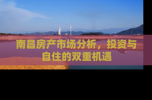 南昌房产市场分析，投资与自住的双重机遇