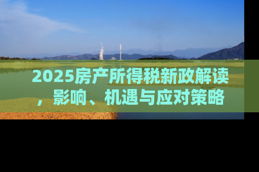 2025房产所得税新政解读，影响、机遇与应对策略