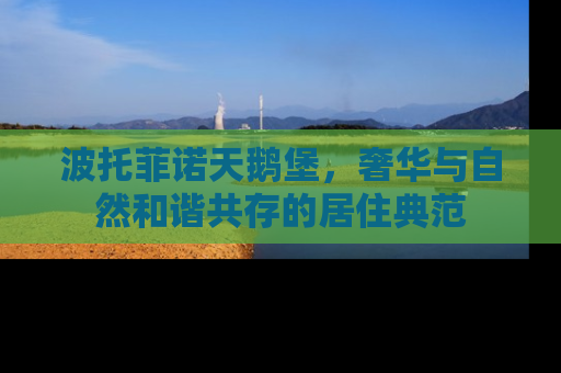 波托菲诺天鹅堡，奢华与自然和谐共存的居住典范