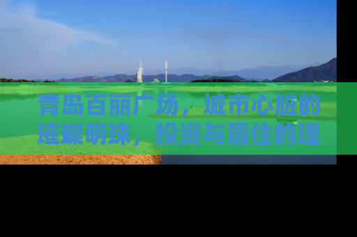 青岛百丽广场，城市心脏的璀璨明珠，投资与居住的理想选择