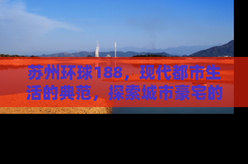 苏州环球188，现代都市生活的典范，探索城市豪宅的奢华与便利