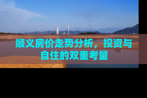 顺义房价走势分析，投资与自住的双重考量