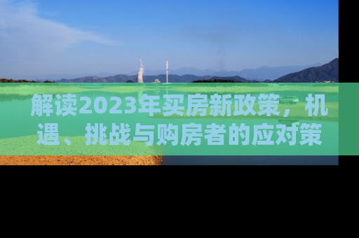 解读2023年买房新政策，机遇、挑战与购房者的应对策略