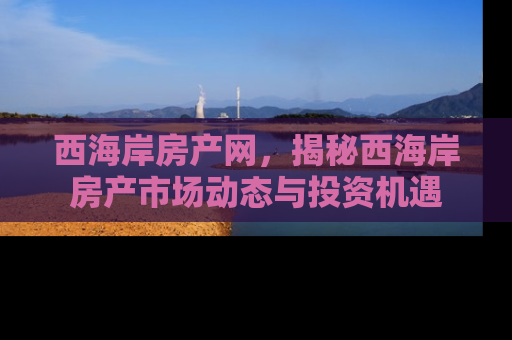 西海岸房产网，揭秘西海岸房产市场动态与投资机遇