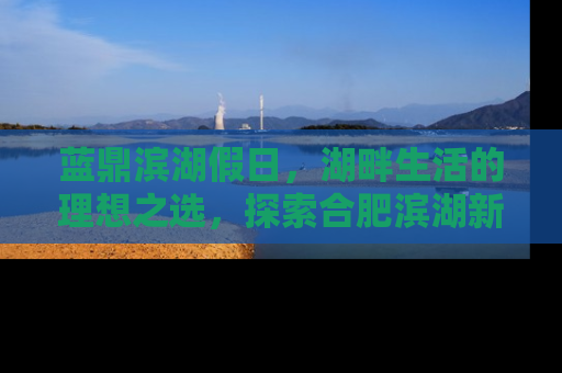 蓝鼎滨湖假日，湖畔生活的理想之选，探索合肥滨湖新区的房产明珠
