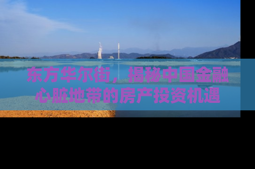 东方华尔街，揭秘中国金融心脏地带的房产投资机遇