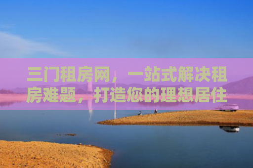 三门租房网，一站式解决租房难题，打造您的理想居住空间