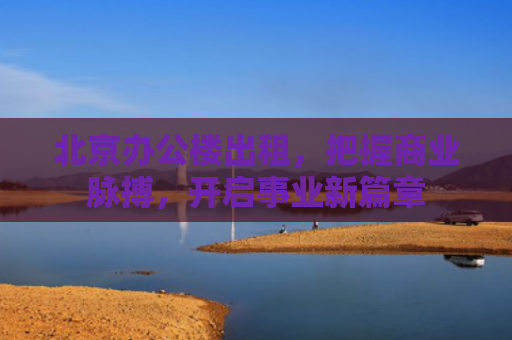 北京办公楼出租，把握商业脉搏，开启事业新篇章