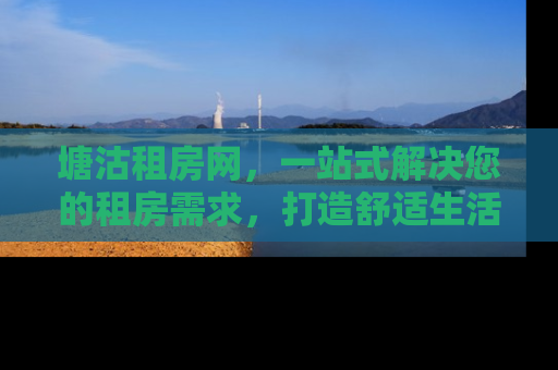 塘沽租房网，一站式解决您的租房需求，打造舒适生活新体验