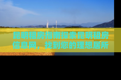 昆明租房指南探索昆明租房信息网，找到您的理想居所