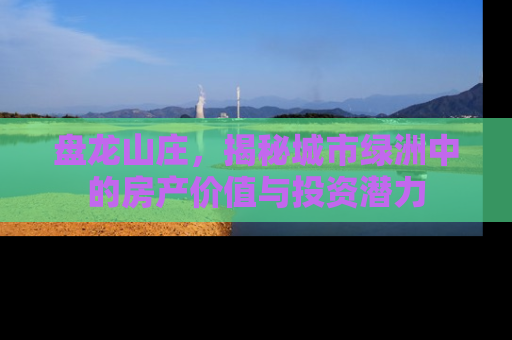盘龙山庄，揭秘城市绿洲中的房产价值与投资潜力