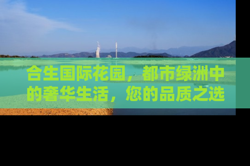合生国际花园，都市绿洲中的奢华生活，您的品质之选
