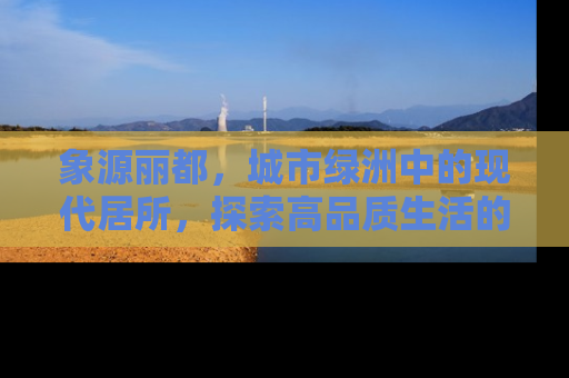 象源丽都，城市绿洲中的现代居所，探索高品质生活的秘密