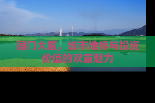 国门大厦，城市地标与投资价值的双重魅力
