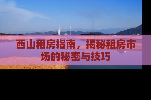 西山租房指南，揭秘租房市场的秘密与技巧