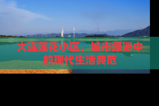 大连莲花小区，城市绿洲中的现代生活典范