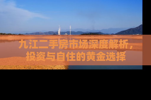 九江二手房市场深度解析，投资与自住的黄金选择