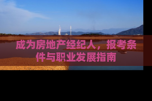 成为房地产经纪人，报考条件与职业发展指南
