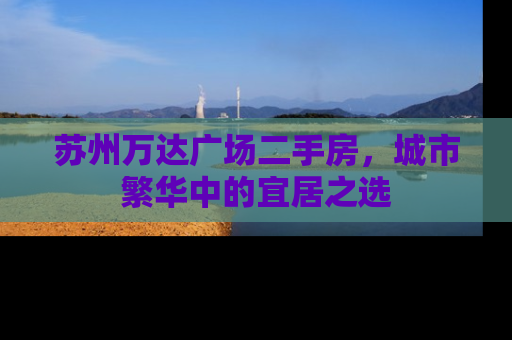 苏州万达广场二手房，城市繁华中的宜居之选