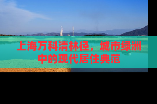 上海万科清林径，城市绿洲中的现代居住典范