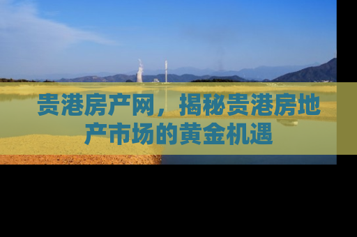 贵港房产网，揭秘贵港房地产市场的黄金机遇