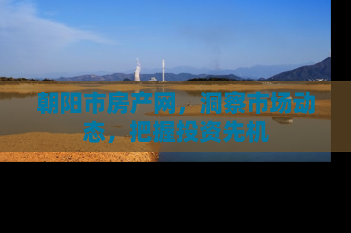 朝阳市房产网，洞察市场动态，把握投资先机