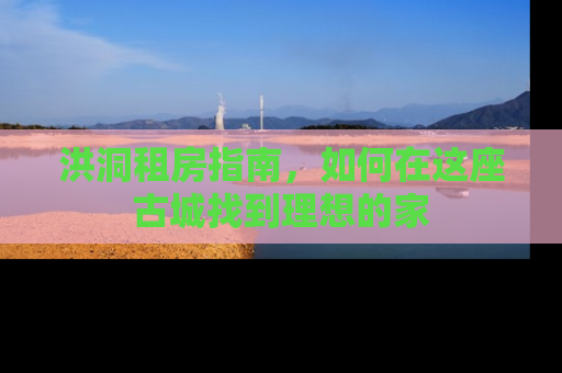 洪洞租房指南，如何在这座古城找到理想的家