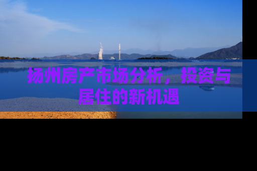 扬州房产市场分析，投资与居住的新机遇