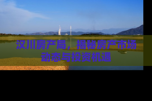 汉川房产局，揭秘房产市场动态与投资机遇