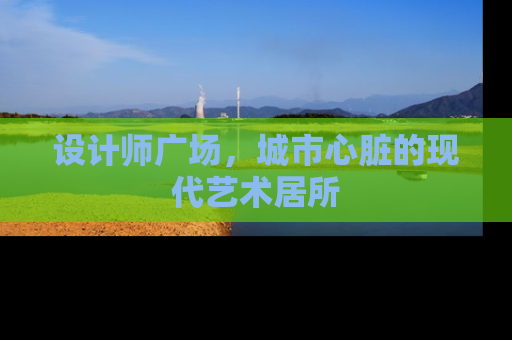 设计师广场，城市心脏的现代艺术居所