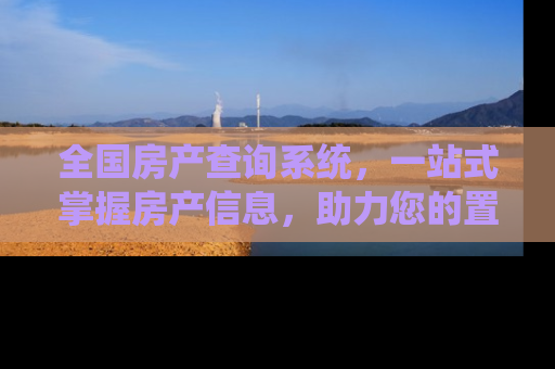 全国房产查询系统，一站式掌握房产信息，助力您的置业决策
