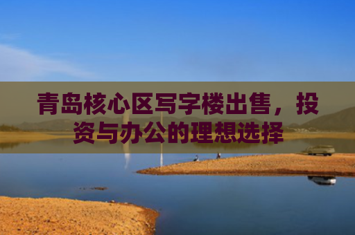 青岛核心区写字楼出售，投资与办公的理想选择