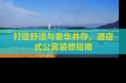 打造舒适与奢华并存，酒店式公寓装修指南