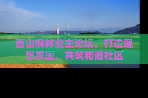 西山枫林业主论坛，打造理想家园，共筑和谐社区