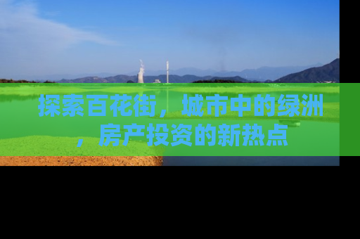探索百花街，城市中的绿洲，房产投资的新热点