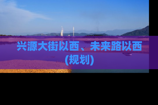 兴源大街以西、未来路以西(规划)