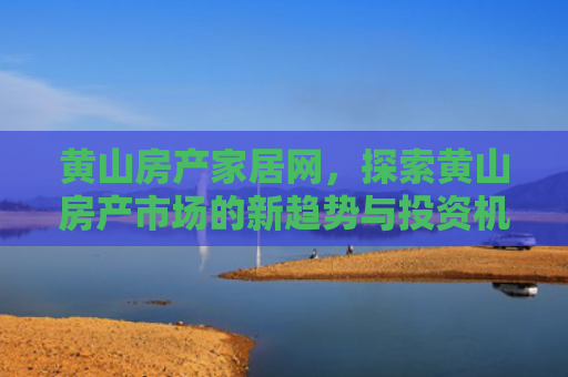 黄山房产家居网，探索黄山房产市场的新趋势与投资机会