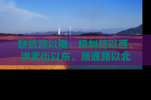 联纺路以南、规划路以西、讲武街以东、顺通路以北