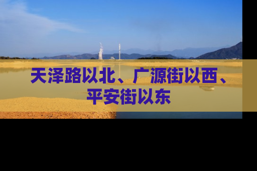 天泽路以北、广源街以西、平安街以东
