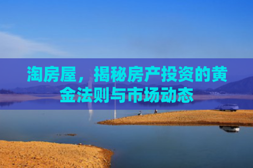 淘房屋，揭秘房产投资的黄金法则与市场动态