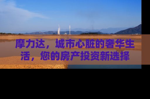 摩力达，城市心脏的奢华生活，您的房产投资新选择